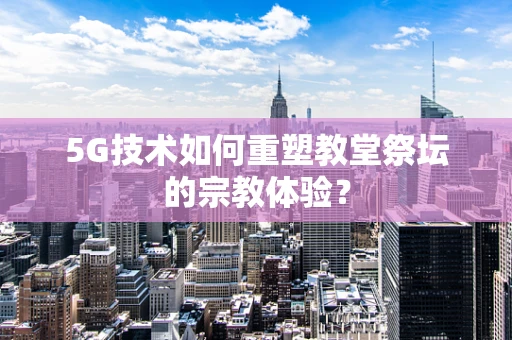 5G技术如何重塑教堂祭坛的宗教体验？