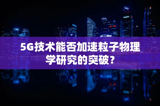 5G技术能否加速粒子物理学研究的突破？