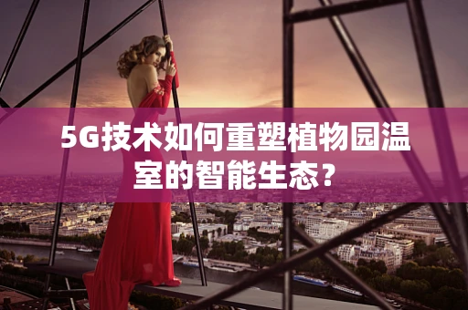 5G技术如何重塑植物园温室的智能生态？