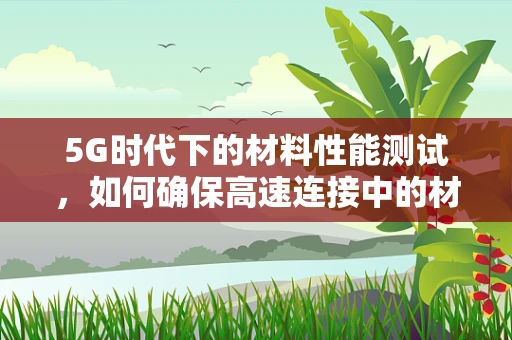 5G时代下的材料性能测试，如何确保高速连接中的材料稳定性？