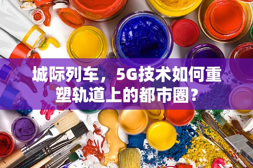 城际列车，5G技术如何重塑轨道上的都市圈？