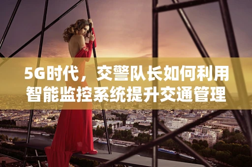 5G时代，交警队长如何利用智能监控系统提升交通管理效率？