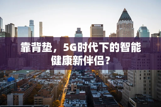 靠背垫，5G时代下的智能健康新伴侣？