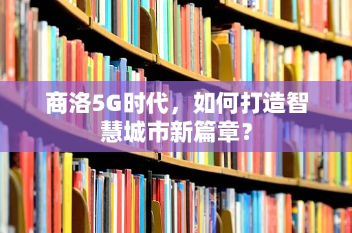 商洛5G时代，如何打造智慧城市新篇章？