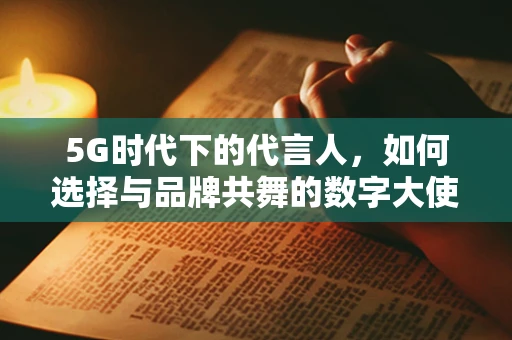 5G时代下的代言人，如何选择与品牌共舞的数字大使？