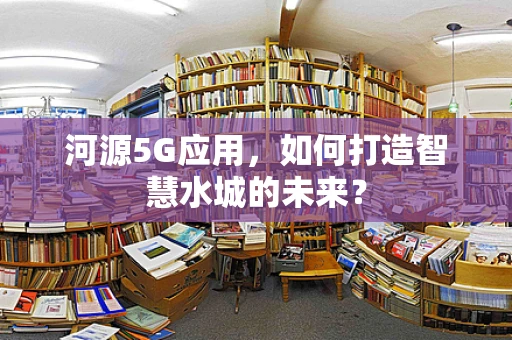 河源5G应用，如何打造智慧水城的未来？