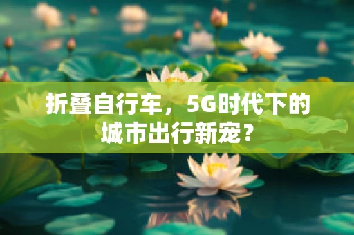 折叠自行车，5G时代下的城市出行新宠？