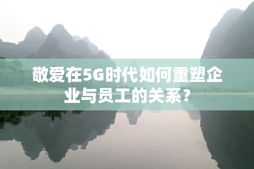 敬爱在5G时代如何重塑企业与员工的关系？