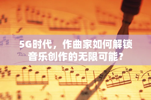 5G时代，作曲家如何解锁音乐创作的无限可能？
