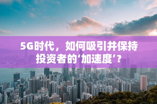 5G时代，如何吸引并保持投资者的‘加速度’？