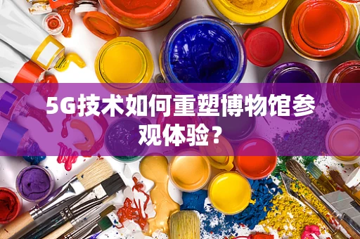 5G技术如何重塑博物馆参观体验？