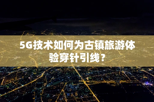 5G技术如何为古镇旅游体验穿针引线？