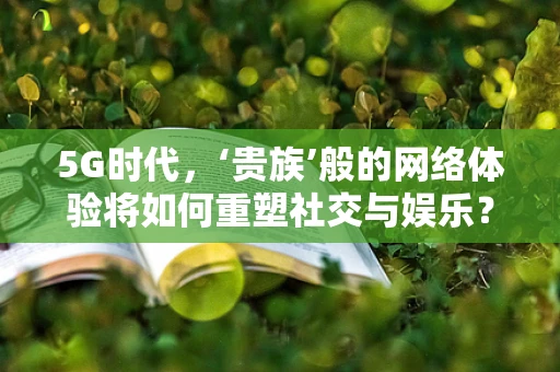 5G时代，‘贵族’般的网络体验将如何重塑社交与娱乐？