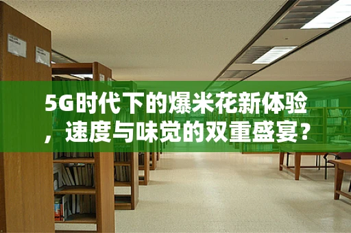 5G时代下的爆米花新体验，速度与味觉的双重盛宴？