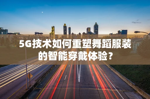 5G技术如何重塑舞蹈服装的智能穿戴体验？