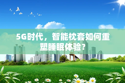 5G时代，智能枕套如何重塑睡眠体验？