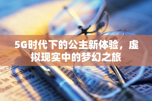 5G时代下的公主新体验，虚拟现实中的梦幻之旅