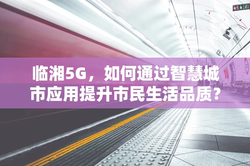 临湘5G，如何通过智慧城市应用提升市民生活品质？