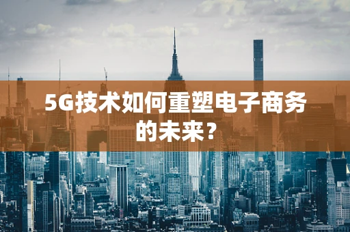 5G技术如何重塑电子商务的未来？