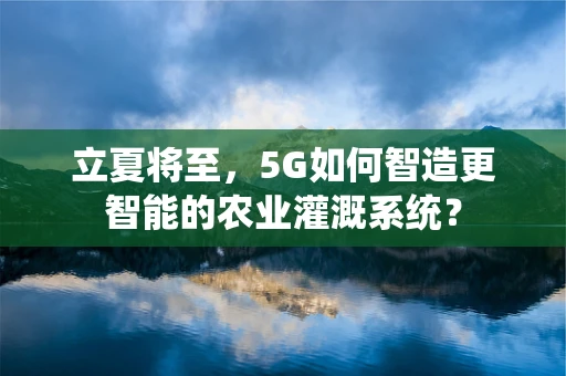 立夏将至，5G如何智造更智能的农业灌溉系统？