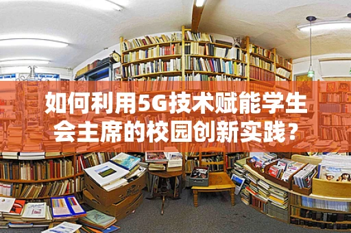 如何利用5G技术赋能学生会主席的校园创新实践？