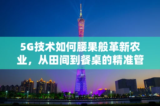 5G技术如何腰果般革新农业，从田间到餐桌的精准管理