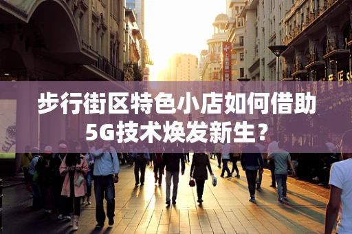 步行街区特色小店如何借助5G技术焕发新生？
