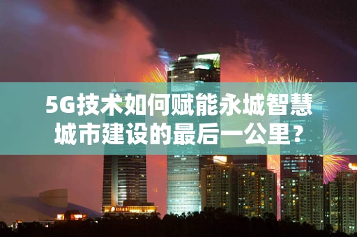 5G技术如何赋能永城智慧城市建设的最后一公里？