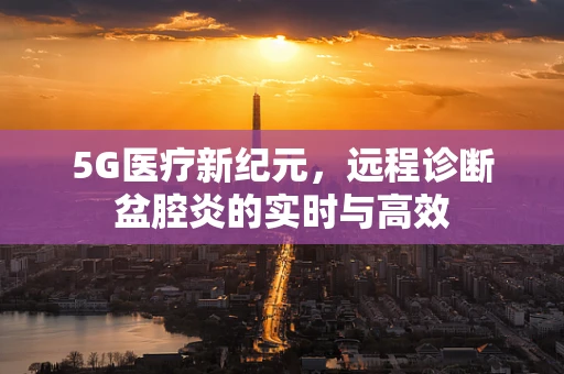 5G医疗新纪元，远程诊断盆腔炎的实时与高效
