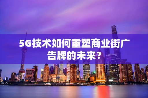 5G技术如何重塑商业街广告牌的未来？