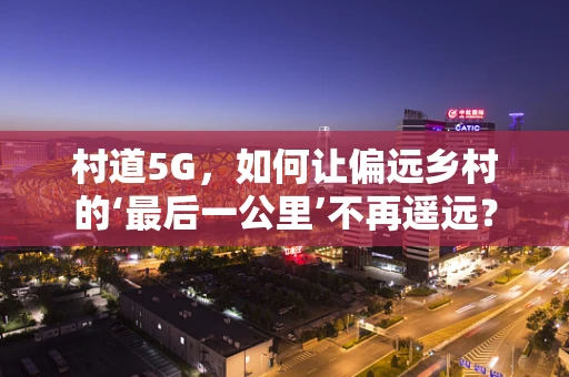 村道5G，如何让偏远乡村的‘最后一公里’不再遥远？
