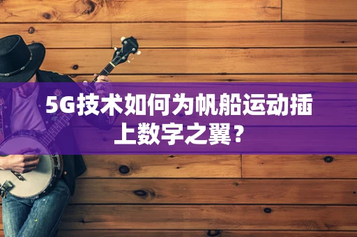 5G技术如何为帆船运动插上数字之翼？