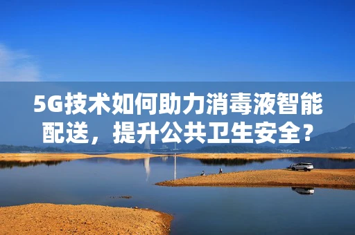 5G技术如何助力消毒液智能配送，提升公共卫生安全？