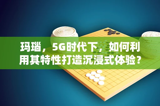 玛瑙，5G时代下，如何利用其特性打造沉浸式体验？