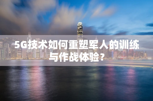 5G技术如何重塑军人的训练与作战体验？