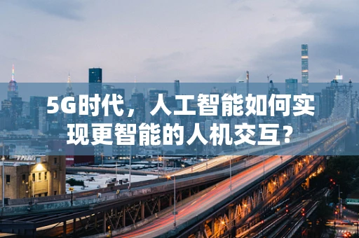 5G时代，人工智能如何实现更智能的人机交互？