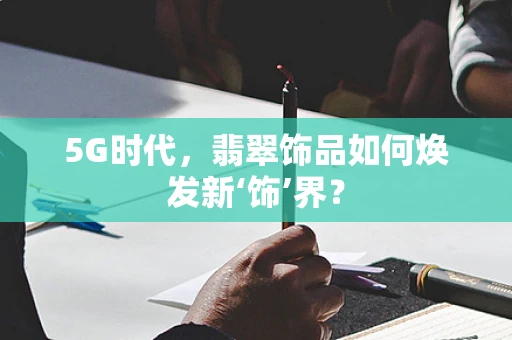 5G时代，翡翠饰品如何焕发新‘饰’界？