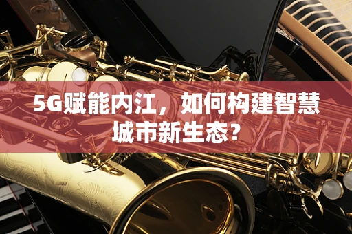 5G赋能内江，如何构建智慧城市新生态？