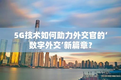 5G技术如何助力外交官的‘数字外交’新篇章？