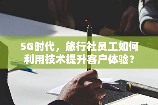 5G时代，旅行社员工如何利用技术提升客户体验？