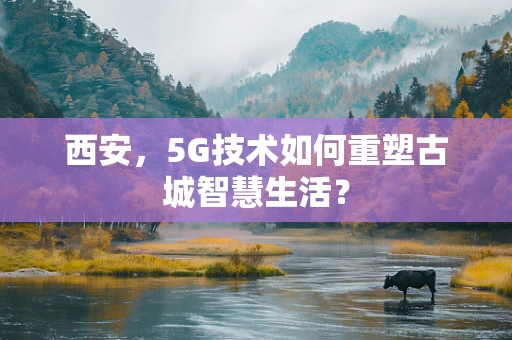 西安，5G技术如何重塑古城智慧生活？