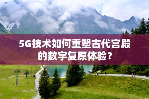 5G技术如何重塑古代宫殿的数字复原体验？