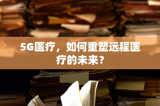 5G医疗，如何重塑远程医疗的未来？