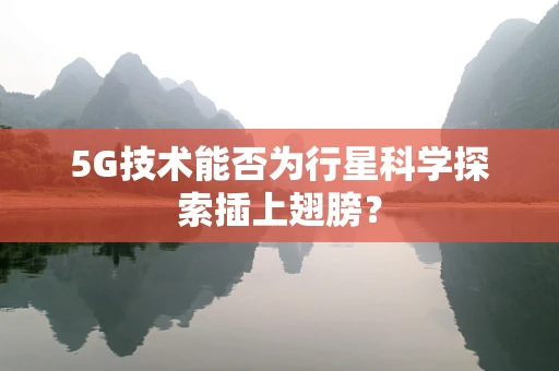 5G技术能否为行星科学探索插上翅膀？