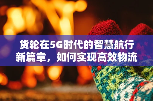 货轮在5G时代的智慧航行新篇章，如何实现高效物流与安全监控？