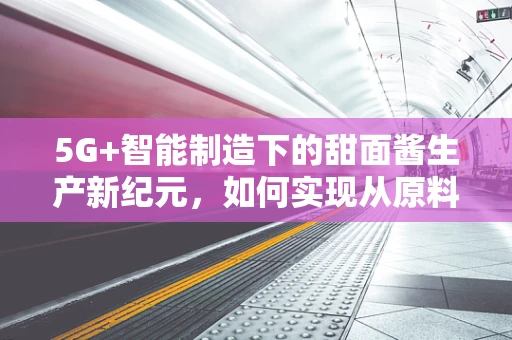 5G+智能制造下的甜面酱生产新纪元，如何实现从原料到成品的全程追溯？