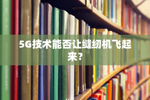 5G技术能否让缝纫机飞起来？