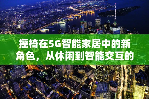 摇椅在5G智能家居中的新角色，从休闲到智能交互的跨越？