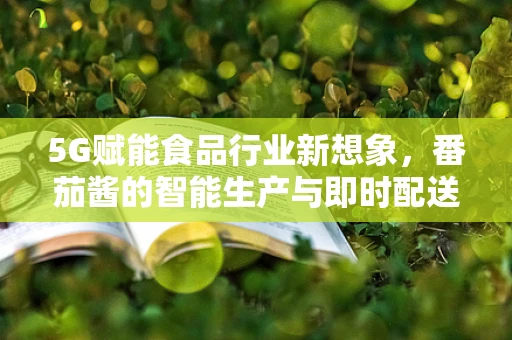 5G赋能食品行业新想象，番茄酱的智能生产与即时配送