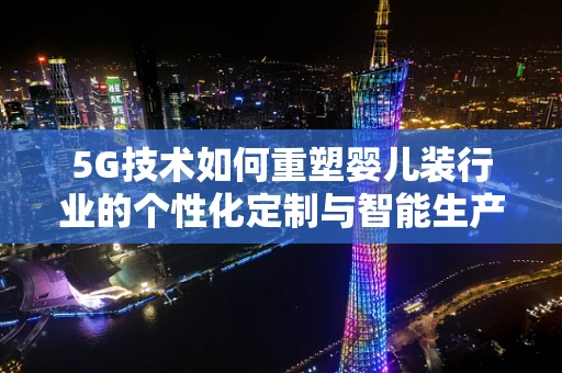 5G技术如何重塑婴儿装行业的个性化定制与智能生产？